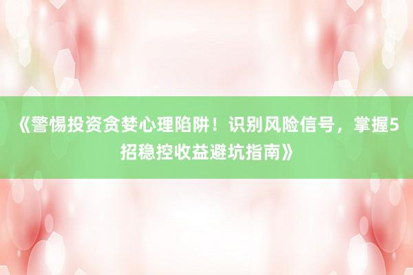 《警惕投资贪婪心理陷阱！识别风险信号，掌握5招稳控收益避坑指南》
