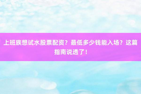 上班族想试水股票配资？最低多少钱能入场？这篇指南说透了！