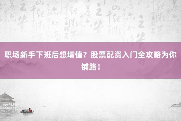 职场新手下班后想增值？股票配资入门全攻略为你铺路！