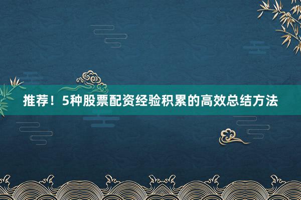 推荐！5种股票配资经验积累的高效总结方法