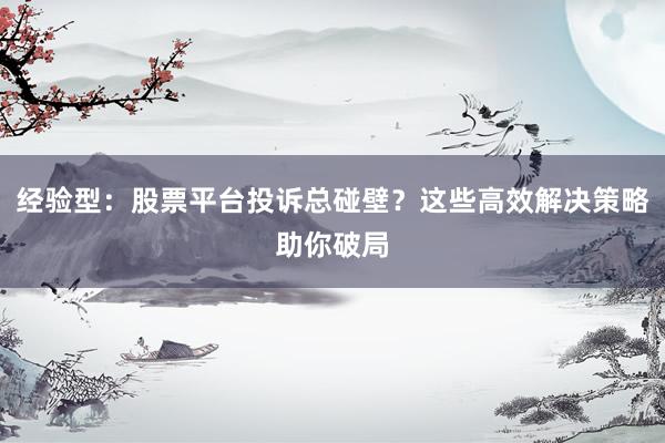 经验型：股票平台投诉总碰壁？这些高效解决策略助你破局