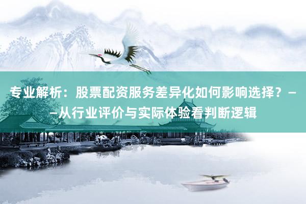 专业解析：股票配资服务差异化如何影响选择？——从行业评价与实际体验看判断逻辑
