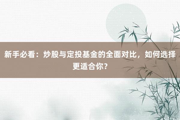 新手必看：炒股与定投基金的全面对比，如何选择更适合你？