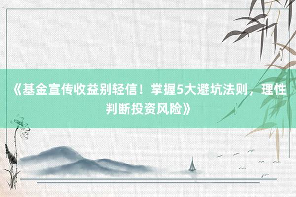 《基金宣传收益别轻信！掌握5大避坑法则，理性判断投资风险》