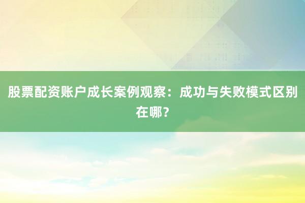 股票配资账户成长案例观察：成功与失败模式区别在哪？
