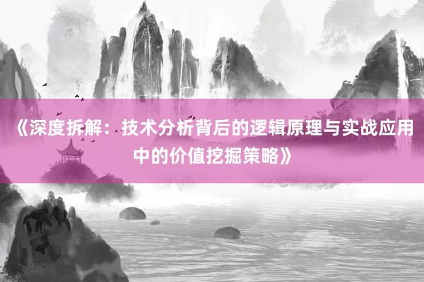 《深度拆解：技术分析背后的逻辑原理与实战应用中的价值挖掘策略》