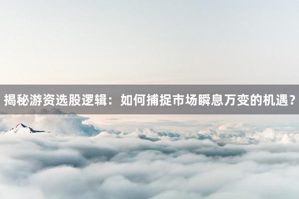 揭秘游资选股逻辑：如何捕捉市场瞬息万变的机遇？