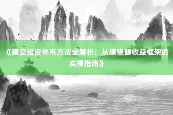 《建立投资体系方法全解析：从建稳健收益框架的实操指南》