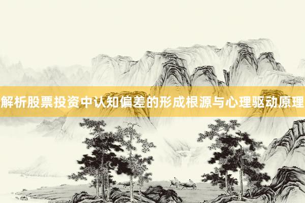 解析股票投资中认知偏差的形成根源与心理驱动原理