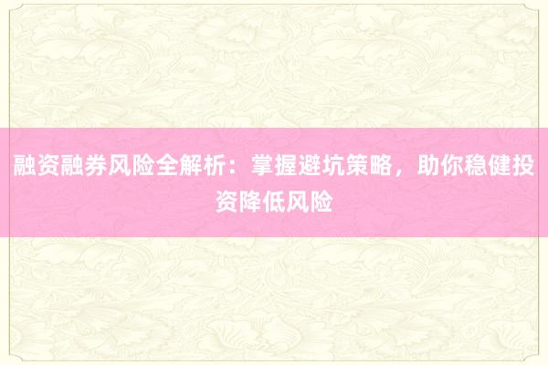 融资融券风险全解析：掌握避坑策略，助你稳健投资降低风险