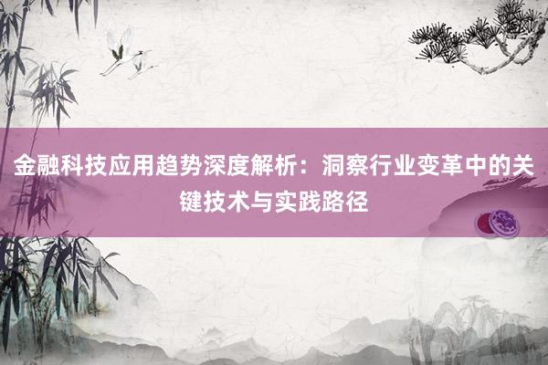 金融科技应用趋势深度解析：洞察行业变革中的关键技术与实践路径