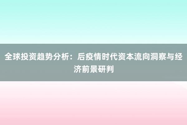 全球投资趋势分析：后疫情时代资本流向洞察与经济前景研判
