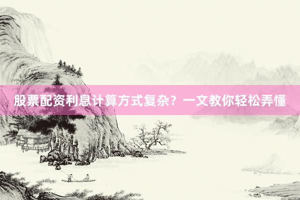 股票配资利息计算方式复杂？一文教你轻松弄懂