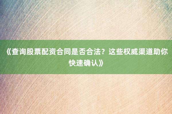 《查询股票配资合同是否合法？这些权威渠道助你快速确认》