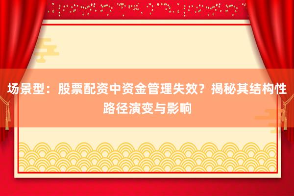 场景型：股票配资中资金管理失效？揭秘其结构性路径演变与影响