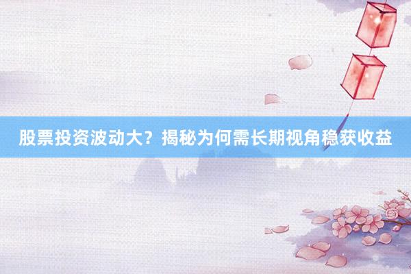 股票投资波动大？揭秘为何需长期视角稳获收益
