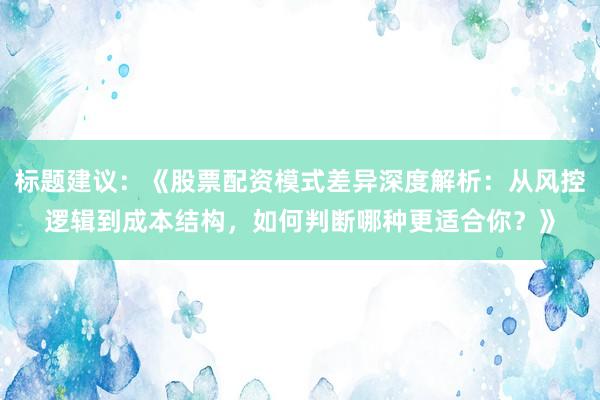 标题建议：《股票配资模式差异深度解析：从风控逻辑到成本结构，如何判断哪种更适合你？》