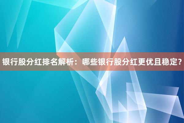 银行股分红排名解析：哪些银行股分红更优且稳定？