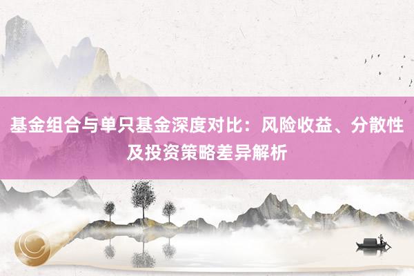 基金组合与单只基金深度对比：风险收益、分散性及投资策略差异解析