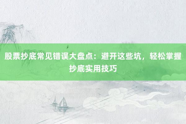 股票抄底常见错误大盘点：避开这些坑，轻松掌握抄底实用技巧