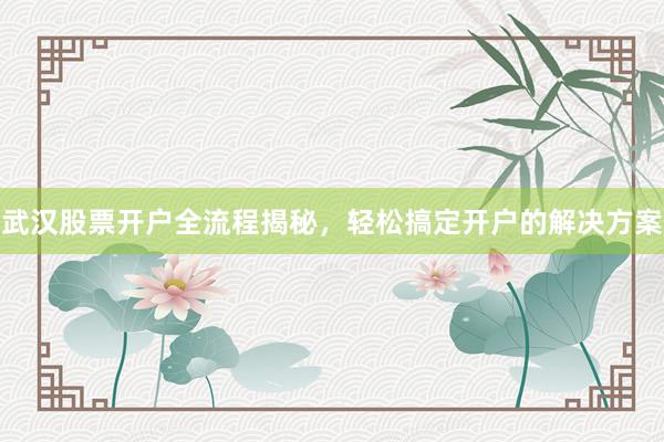 武汉股票开户全流程揭秘，轻松搞定开户的解决方案