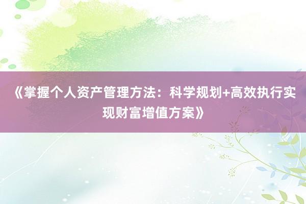 《掌握个人资产管理方法：科学规划+高效执行实现财富增值方案》