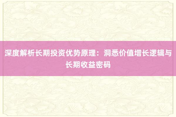 深度解析长期投资优势原理：洞悉价值增长逻辑与长期收益密码