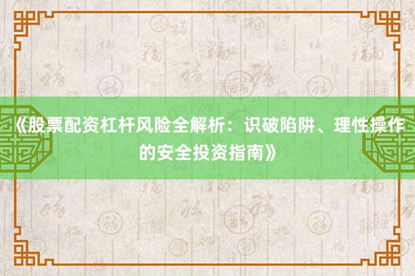 《股票配资杠杆风险全解析：识破陷阱、理性操作的安全投资指南》