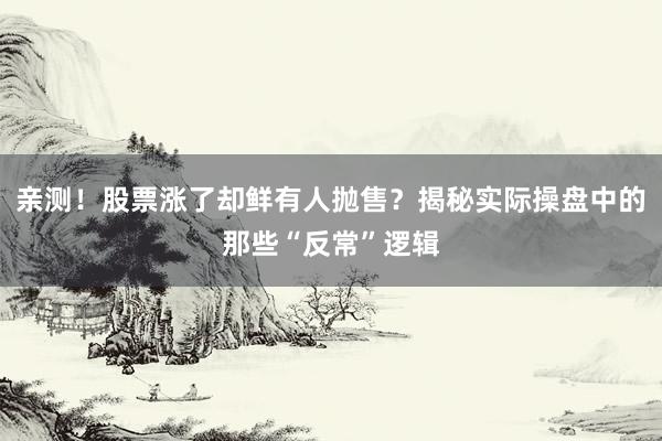 亲测！股票涨了却鲜有人抛售？揭秘实际操盘中的那些“反常”逻辑