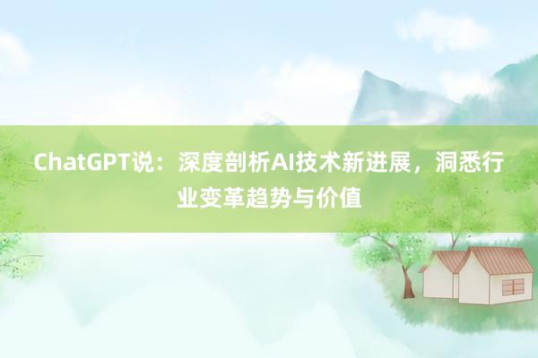 ChatGPT说：深度剖析AI技术新进展，洞悉行业变革趋势与价值