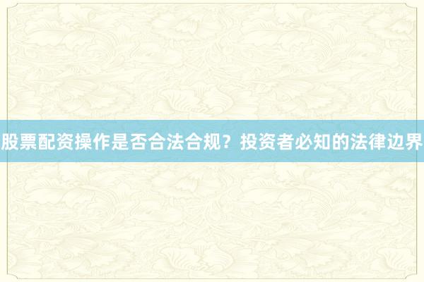股票配资操作是否合法合规？投资者必知的法律边界