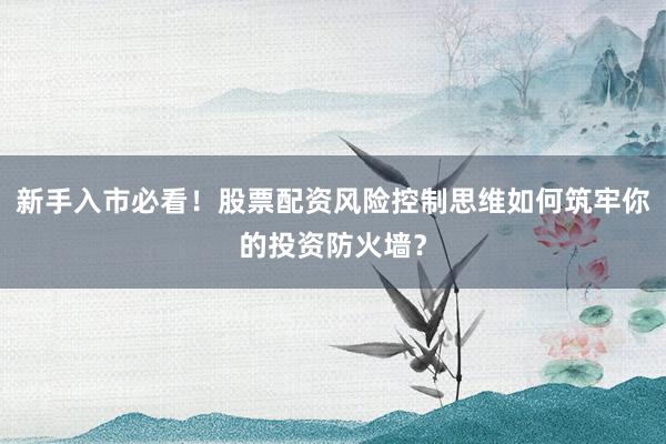 新手入市必看！股票配资风险控制思维如何筑牢你的投资防火墙？