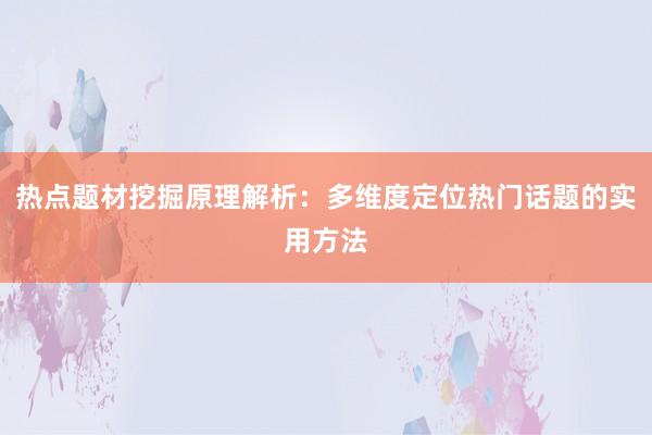 热点题材挖掘原理解析：多维度定位热门话题的实用方法