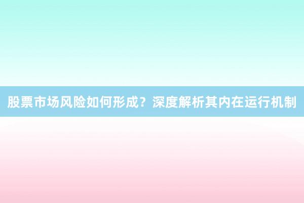 股票市场风险如何形成？深度解析其内在运行机制