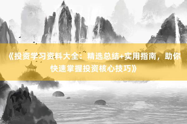 《投资学习资料大全：精选总结+实用指南，助你快速掌握投资核心技巧》