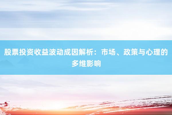 股票投资收益波动成因解析：市场、政策与心理的多维影响
