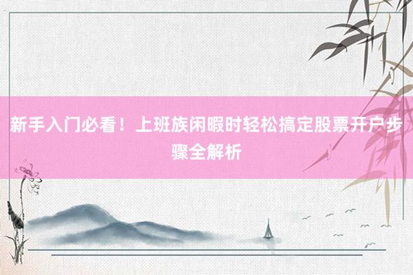 新手入门必看！上班族闲暇时轻松搞定股票开户步骤全解析
