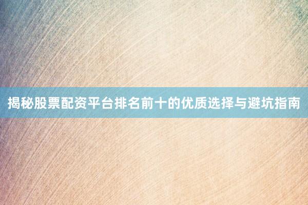 揭秘股票配资平台排名前十的优质选择与避坑指南