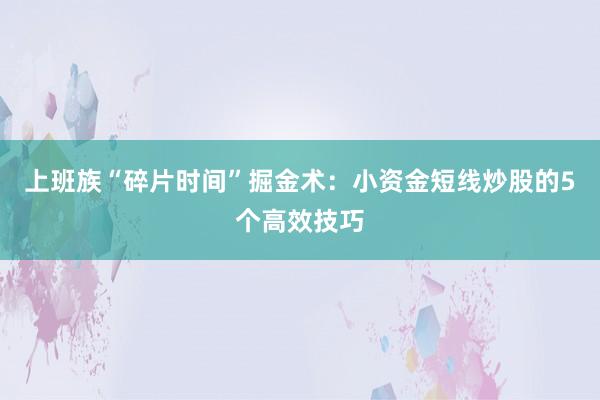 上班族“碎片时间”掘金术：小资金短线炒股的5个高效技巧