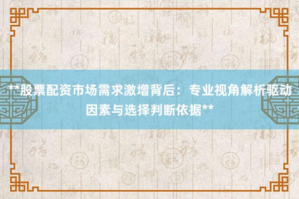 **股票配资市场需求激增背后：专业视角解析驱动因素与选择判断依据**