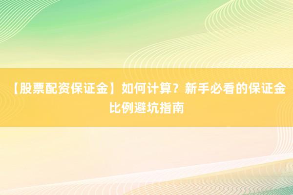【股票配资保证金】如何计算？新手必看的保证金比例避坑指南