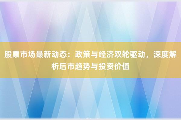 股票市场最新动态：政策与经济双轮驱动，深度解析后市趋势与投资价值