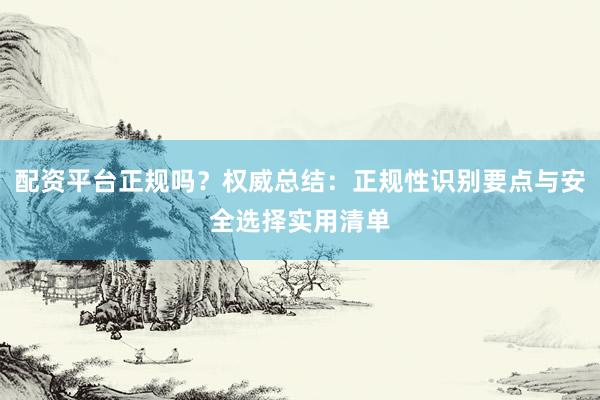 配资平台正规吗？权威总结：正规性识别要点与安全选择实用清单