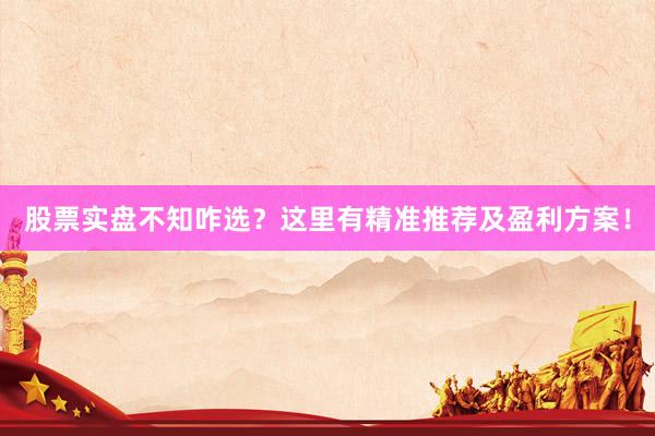 股票实盘不知咋选？这里有精准推荐及盈利方案！