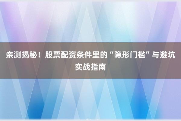 亲测揭秘！股票配资条件里的“隐形门槛”与避坑实战指南