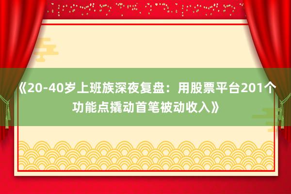 《20-40岁上班族深夜复盘：用股票平台201个功能点撬动首笔被动收入》
