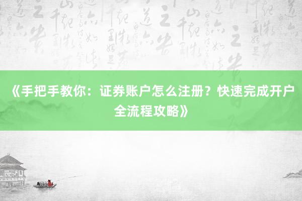 《手把手教你：证券账户怎么注册？快速完成开户全流程攻略》