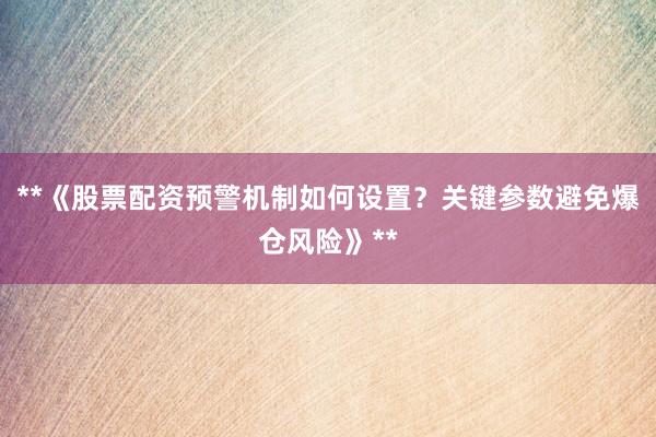 **《股票配资预警机制如何设置？关键参数避免爆仓风险》**
